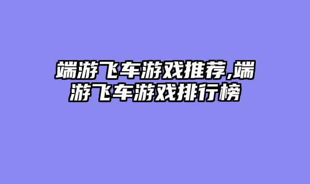 端游飞车游戏推荐,端游飞车游戏排行榜