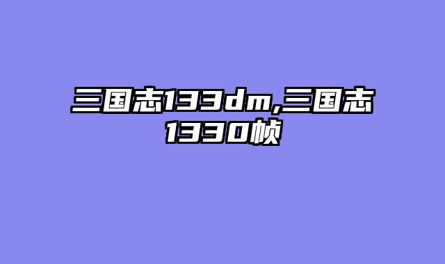 三国志133dm,三国志1330帧