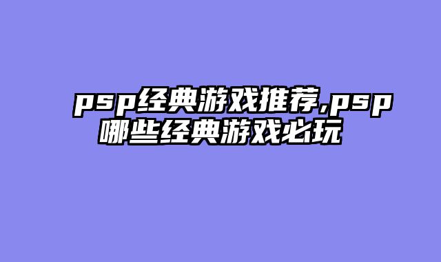psp经典游戏推荐,psp哪些经典游戏必玩