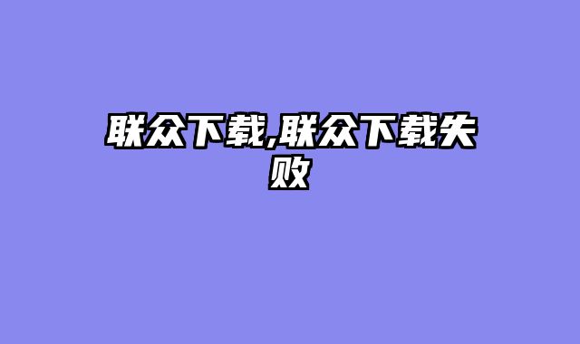 联众下载,联众下载失败
