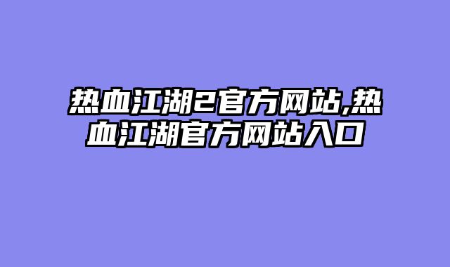 热血江湖2官方网站,热血江湖官方网站入口