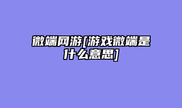 微端网游[游戏微端是什么意思]