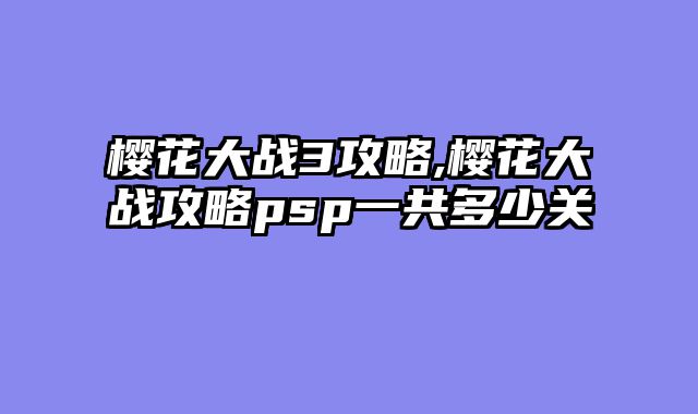 樱花大战3攻略,樱花大战攻略psp一共多少关