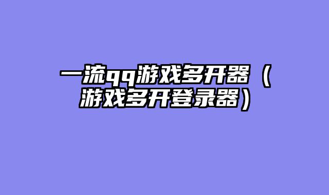 一流qq游戏多开器(游戏多开登录器)