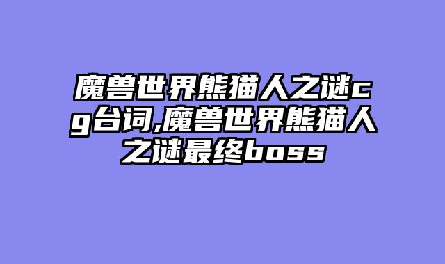 魔兽世界熊猫人之谜cg台词,魔兽世界熊猫人之谜最终boss