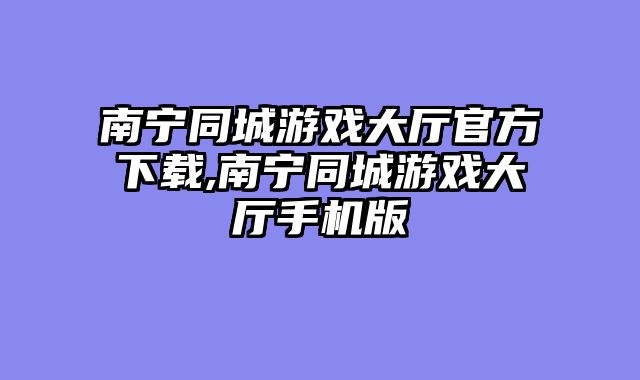 南宁同城游戏大厅官方下载,南宁同城游戏大厅手机版