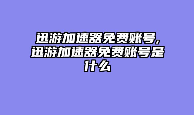 迅游加速器免费账号,迅游加速器免费账号是什么