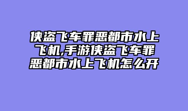 侠盗飞车罪恶都市水上飞机,手游侠盗飞车罪恶都市水上飞机怎么开