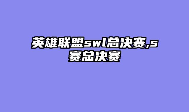 英雄联盟swl总决赛,s赛总决赛