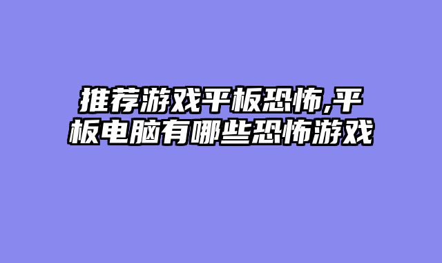 推荐游戏平板恐怖,平板电脑有哪些恐怖游戏