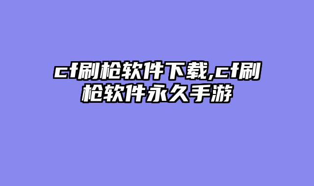 cf刷枪软件下载,cf刷枪软件永久手游
