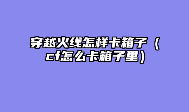 穿越火线怎样卡箱子（cf怎么卡箱子里）