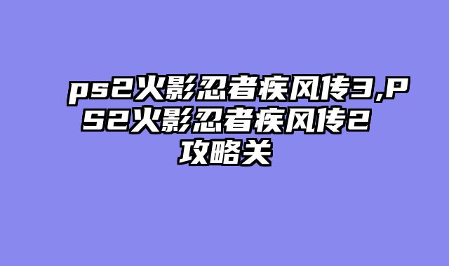 ps2火影忍者疾风传3,PS2火影忍者疾风传2攻略关