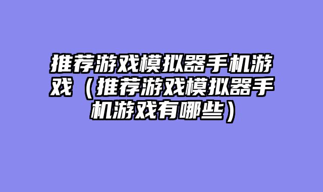 推荐游戏模拟器手机游戏(推荐游戏模拟器手机游戏有哪些)