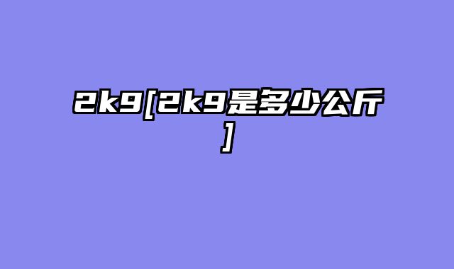 2k9[2k9是多少公斤]