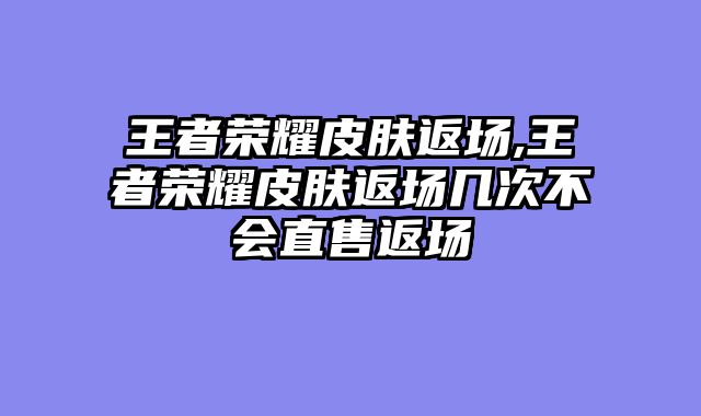 王者荣耀皮肤返场,王者荣耀皮肤返场几次不会直售返场