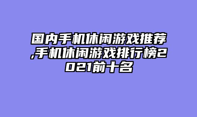 国内手机休闲游戏推荐,手机休闲游戏排行榜2021前十名