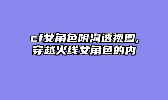 cf女角色阴沟透视图,穿越火线女角色的内