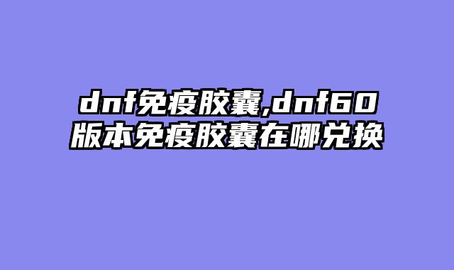 dnf免疫胶囊,dnf60版本免疫胶囊在哪兑换
