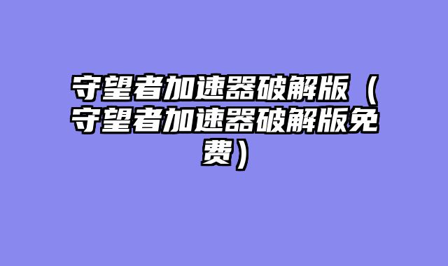 守望者加速器破解版(守望者加速器破解版免费)