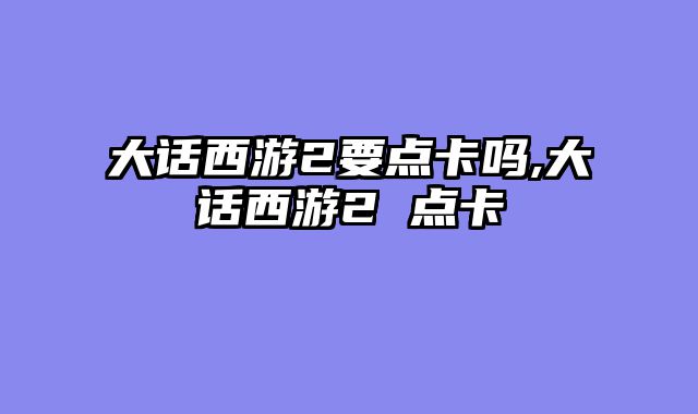 大话西游2要点卡吗,大话西游2 点卡