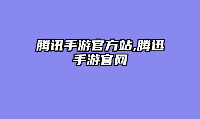 腾讯手游官方站,腾迅手游官网