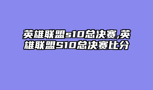 英雄联盟s10总决赛,英雄联盟S10总决赛比分