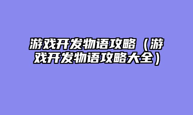 游戏开发物语攻略（游戏开发物语攻略大全）