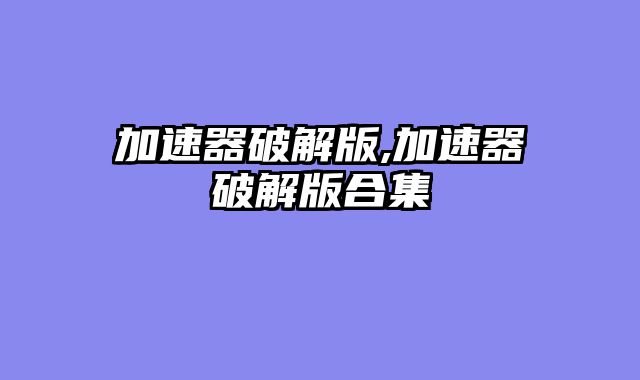 加速器破解版,加速器破解版合集