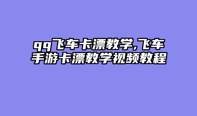 qq飞车卡漂教学,飞车手游卡漂教学视频教程
