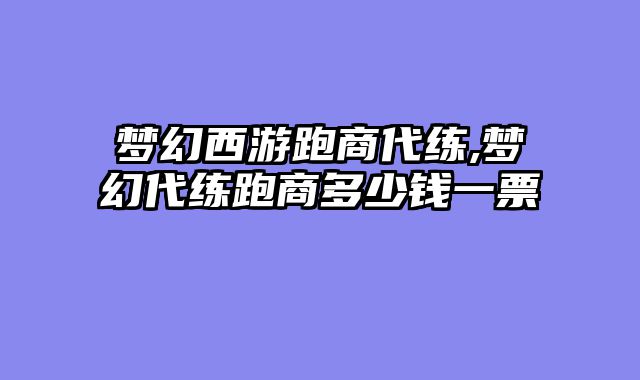 梦幻西游跑商代练,梦幻代练跑商多少钱一票