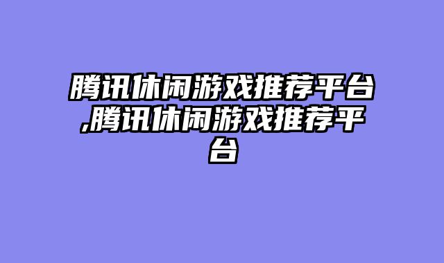 腾讯休闲游戏推荐平台,腾讯休闲游戏推荐平台