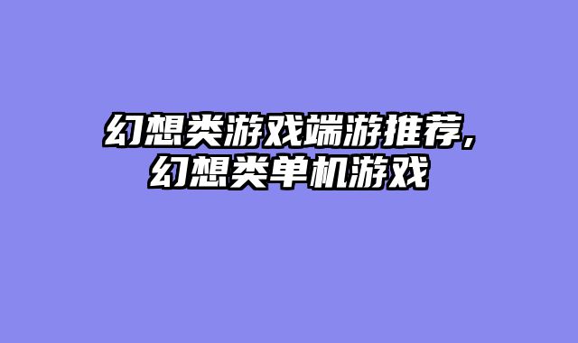 幻想类游戏端游推荐,幻想类单机游戏