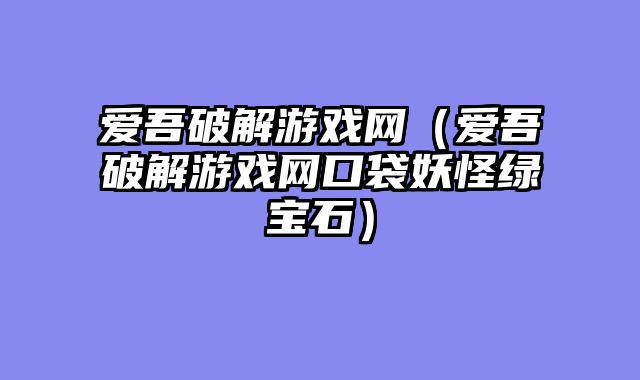 爱吾破解游戏网（爱吾破解游戏网口袋妖怪绿宝石）