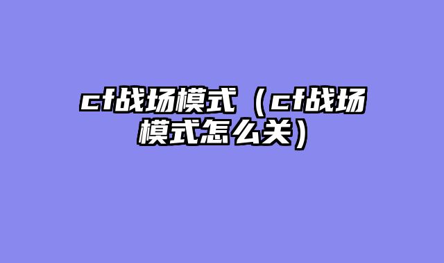 cf战场模式（cf战场模式怎么关）