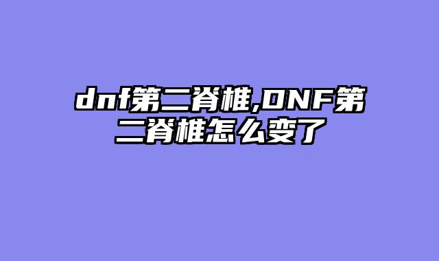 dnf第二脊椎,DNF第二脊椎怎么变了