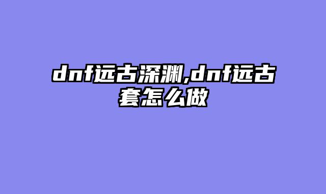 dnf远古深渊,dnf远古套怎么做