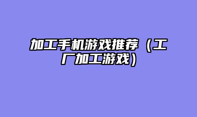 加工手机游戏推荐（工厂加工游戏）