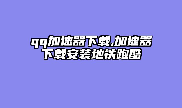 qq加速器下载,加速器下载安装地铁跑酷