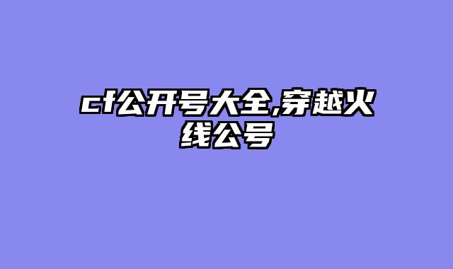 cf公开号大全,穿越火线公号