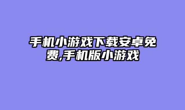 手机小游戏下载安卓免费,手机版小游戏