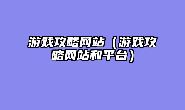 游戏攻略网站（游戏攻略网站和平台）