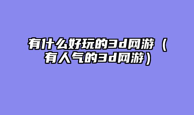有什么好玩的3d网游(有人气的3d网游)