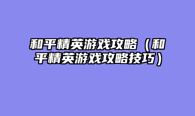 和平精英游戏攻略(和平精英游戏攻略技巧)