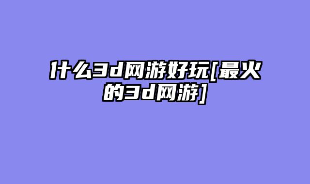 什么3d网游好玩[最火的3d网游]