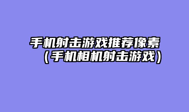手机射击游戏推荐像素（手机相机射击游戏）