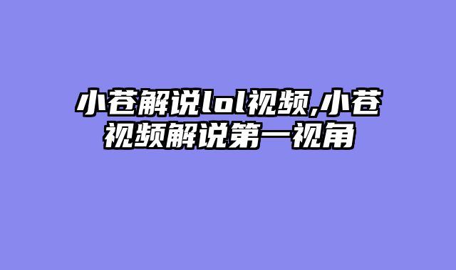 小苍解说lol视频,小苍视频解说第一视角