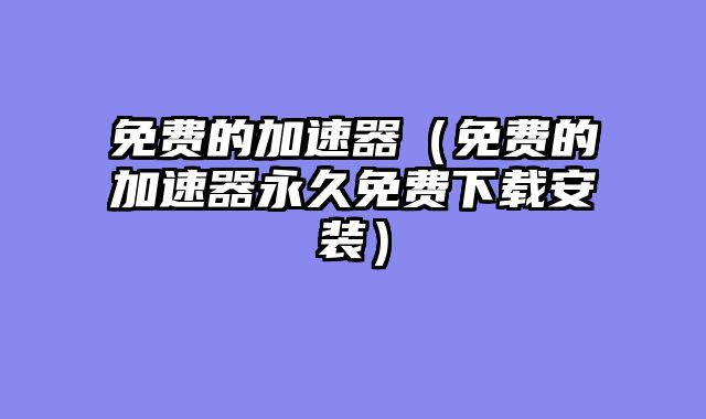 免费的加速器(免费的加速器永久免费下载安装)