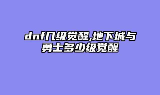 dnf几级觉醒,地下城与勇士多少级觉醒