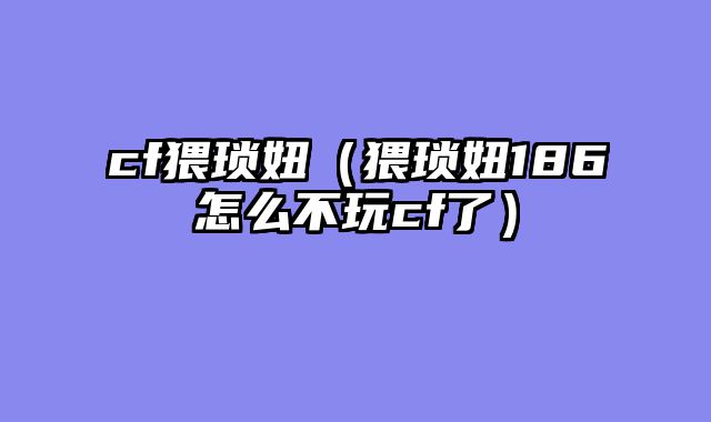 cf猥琐妞(猥琐妞186怎么不玩cf了)